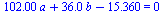 `+`(`*`(102.00, `*`(a)), `*`(36.0, `*`(b)), `-`(15.360)) = 0